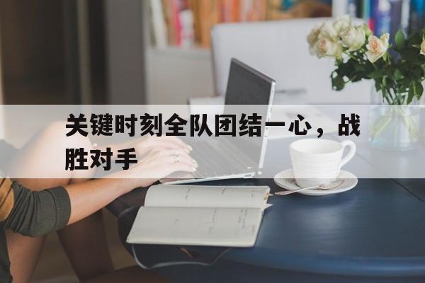 完美体育官网入口-关键时刻全队团结一心，战胜对手